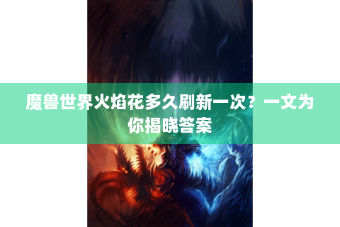 魔兽世界火焰花多久刷新一次？一文为你揭晓答案