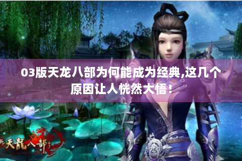 03版天龙八部为何能成为经典,这几个原因让人恍然大悟！