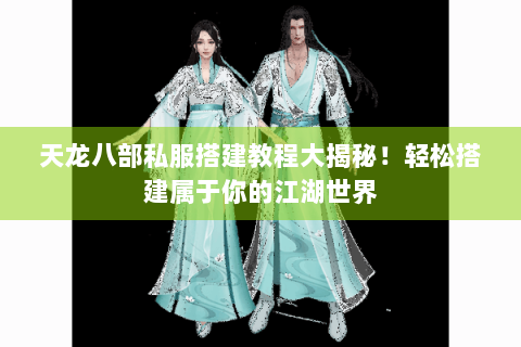 天龙八部私服搭建教程大揭秘！轻松搭建属于你的江湖世界