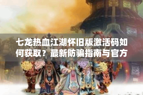 七龙热血江湖怀旧版激活码如何获取？最新防骗指南与官方渠道解析