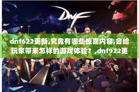 dnf622更新,究竟有哪些惊喜内容,会给玩家带来怎样的游戏体验？,dnf922更新,隐藏着什么重大改动,对玩家的游戏玩法有何影响？