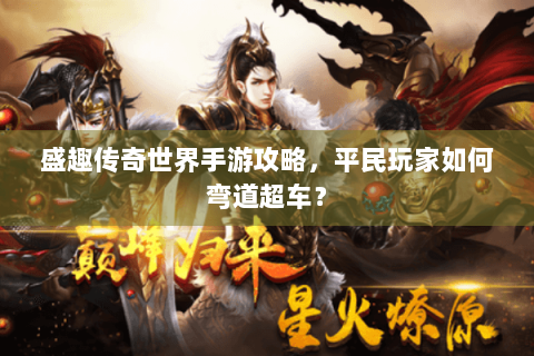 盛趣传奇世界手游攻略，平民玩家如何弯道超车？
