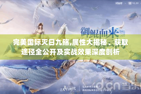 完美国际灭日九殇,属性大揭秘、获取途径全公开及实战效果深度剖析