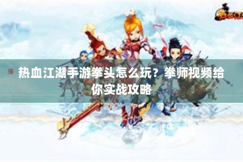 热血江湖手游拳头怎么玩？拳师视频给你实战攻略