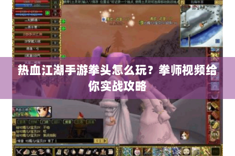 热血江湖手游拳头怎么玩？拳师视频给你实战攻略