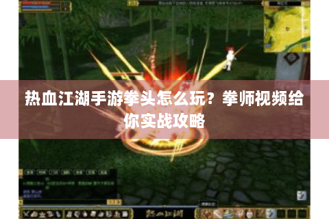 热血江湖手游拳头怎么玩？拳师视频给你实战攻略