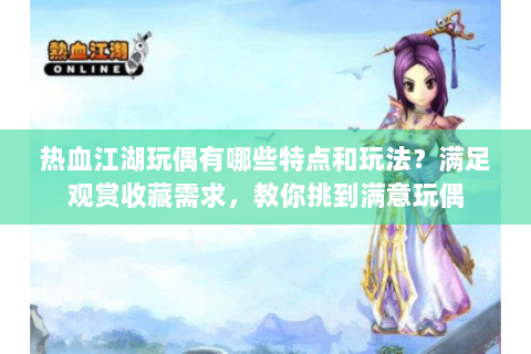 热血江湖玩偶有哪些特点和玩法？满足观赏收藏需求，教你挑到满意玩偶
