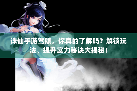 诛仙手游驾照，你真的了解吗？解锁玩法、提升实力秘诀大揭秘！