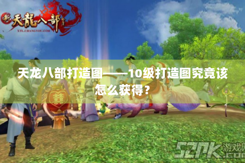 天龙八部打造图——10级打造图究竟该怎么获得？