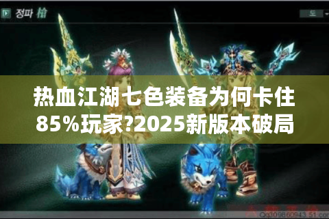 热血江湖七色装备为何卡住85%玩家?2025新版本破局攻略来了
