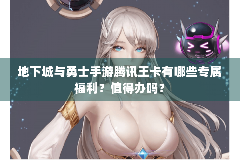 地下城与勇士手游腾讯王卡有哪些专属福利？值得办吗？