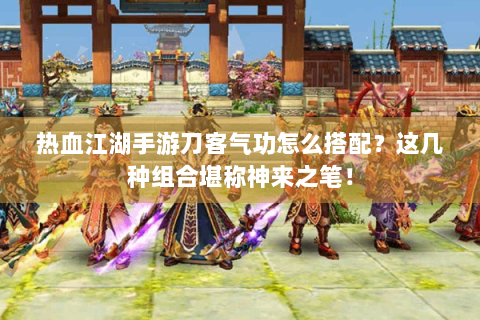 热血江湖手游刀客气功怎么搭配？这几种组合堪称神来之笔！