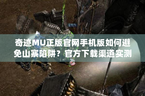 奇迹MU正版官网手机版如何避免山寨陷阱？官方下载渠道实测报告