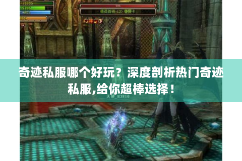奇迹私服哪个好玩？深度剖析热门奇迹私服,给你超棒选择！