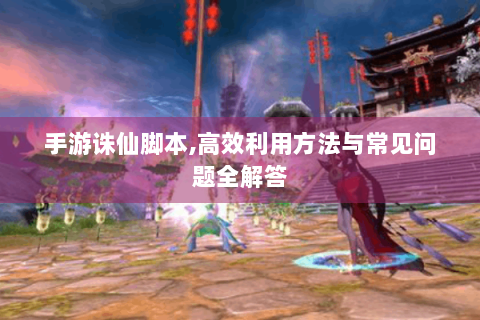 手游诛仙脚本,高效利用方法与常见问题全解答