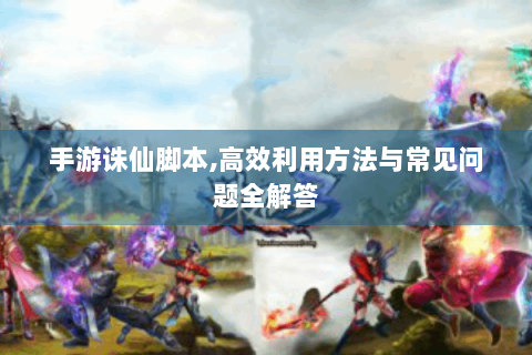 手游诛仙脚本,高效利用方法与常见问题全解答