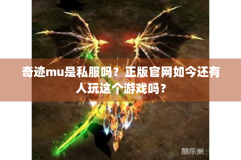 奇迹mu是私服吗？正版官网如今还有人玩这个游戏吗？