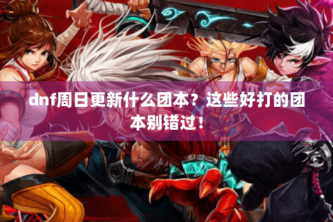 dnf周日更新什么团本？这些好打的团本别错过！