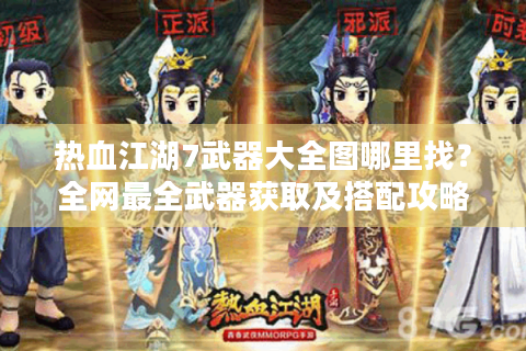 热血江湖7武器大全图哪里找？全网最全武器获取及搭配攻略