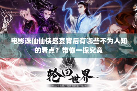 电影诛仙仙侠盛宴背后有哪些不为人知的看点？带你一探究竟
