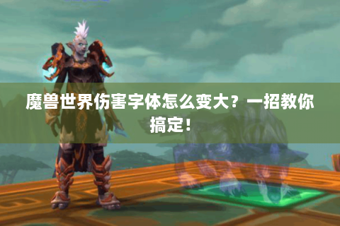 魔兽世界伤害字体怎么变大？一招教你搞定！