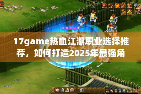 17game热血江湖职业选择推荐，如何打造2025年最强角色组合？