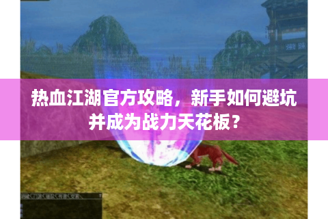热血江湖官方攻略，新手如何避坑并成为战力天花板？