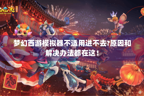 梦幻西游模拟器不适用进不去?原因和解决办法都在这！