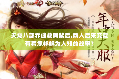 天龙八部乔峰救阿紫后,两人后来究竟有着怎样鲜为人知的故事？