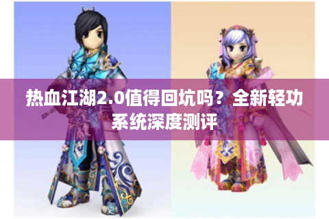 热血江湖2.0值得回坑吗？全新轻功系统深度测评
