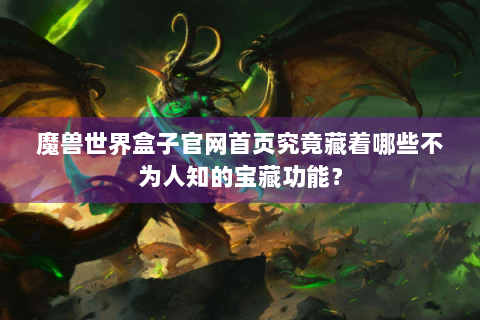 魔兽世界盒子官网首页究竟藏着哪些不为人知的宝藏功能？