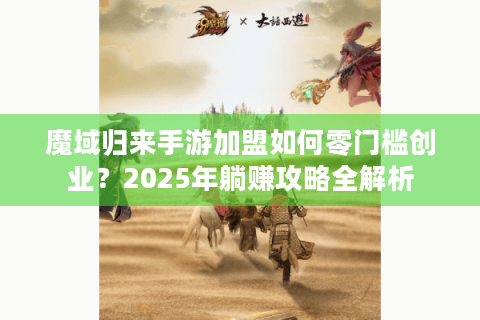 魔域归来手游加盟如何零门槛创业？2025年躺赚攻略全解析