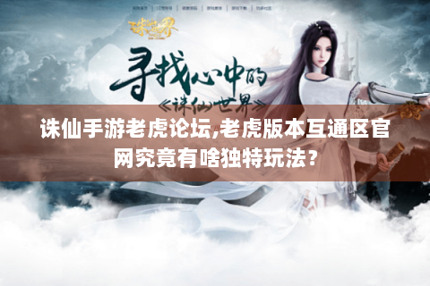 诛仙手游老虎论坛,老虎版本互通区官网究竟有啥独特玩法？