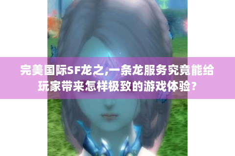 完美国际SF龙之,一条龙服务究竟能给玩家带来怎样极致的游戏体验？