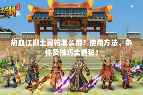 热血江湖土灵符怎么用？使用方法、条件及技巧全揭秘！