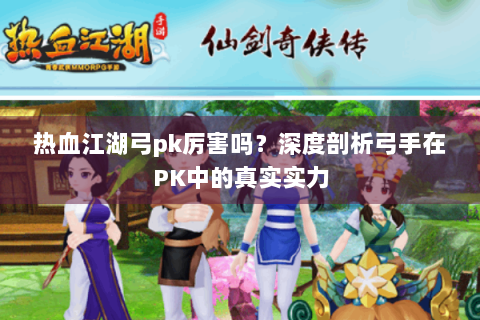 热血江湖弓pk厉害吗？深度剖析弓手在PK中的真实实力