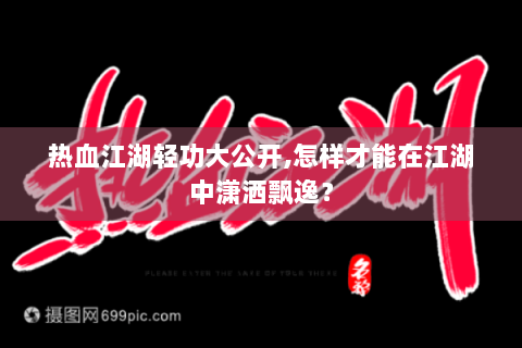 热血江湖轻功大公开,怎样才能在江湖中潇洒飘逸？