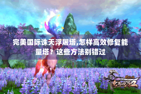 完美国际诛天浮屠塔,怎样高效修复能量塔？这些方法别错过