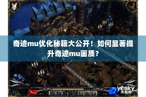 奇迹mu优化秘籍大公开！如何显著提升奇迹mu画质？