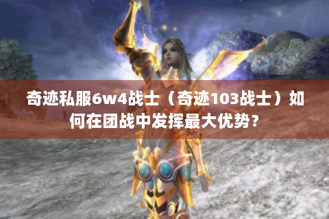奇迹私服6w4战士（奇迹103战士）如何在团战中发挥最大优势？