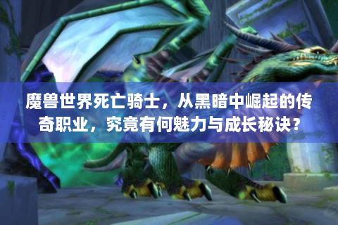 魔兽世界死亡骑士，从黑暗中崛起的传奇职业，究竟有何魅力与成长秘诀？