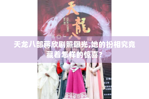 天龙八部蒋欣剧照曝光,她的扮相究竟藏着怎样的惊喜？