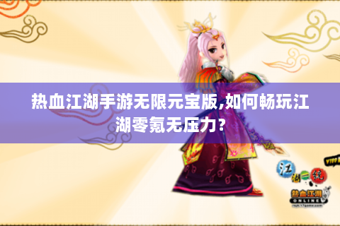 热血江湖手游无限元宝版,如何畅玩江湖零氪无压力？