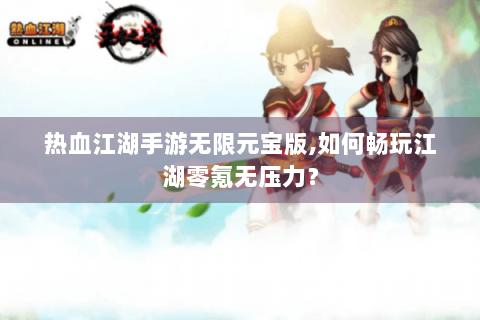 热血江湖手游无限元宝版,如何畅玩江湖零氪无压力？