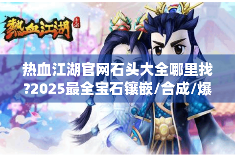 热血江湖官网石头大全哪里找?2025最全宝石镶嵌/合成/爆率手册