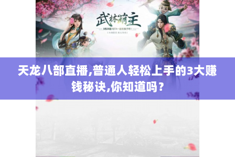 天龙八部直播,普通人轻松上手的3大赚钱秘诀,你知道吗？