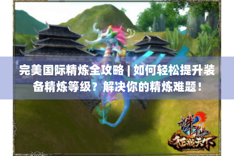 完美国际精炼全攻略 | 如何轻松提升装备精炼等级？解决你的精炼难题！