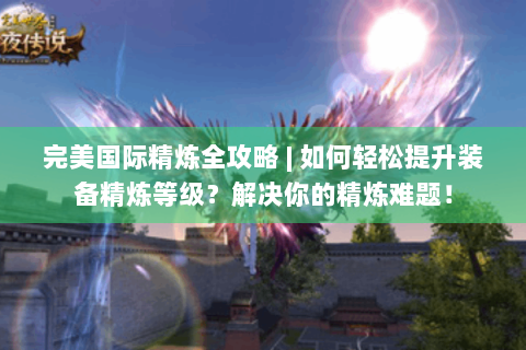 完美国际精炼全攻略 | 如何轻松提升装备精炼等级？解决你的精炼难题！