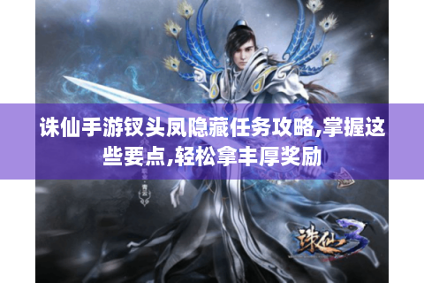 诛仙手游钗头凤隐藏任务攻略,掌握这些要点,轻松拿丰厚奖励