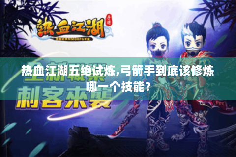热血江湖五绝试炼,弓箭手到底该修炼哪一个技能？